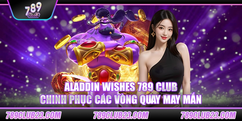 Aladdin Wishes 789 Club – Chinh phục các vòng quay may mắn