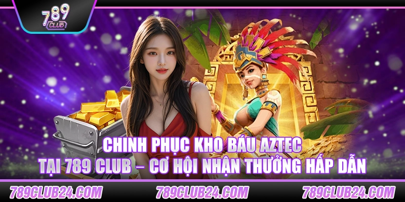 Chinh phục Kho Báu Aztec tại 789 club – Cơ hội nhận thưởng hấp dẫn