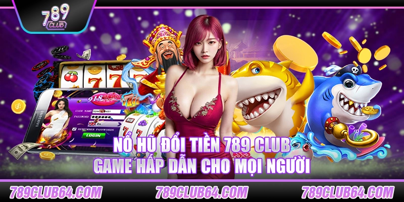 Nổ hũ đổi tiền 789 Club – Game hấp dẫn cho mọi người